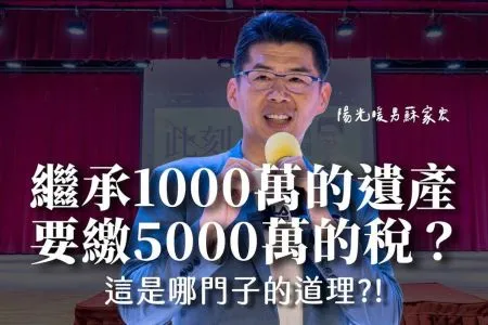 《陽光暖男 蘇家宏》繼承1000萬的遺產,要繳5000萬的稅?這是哪門子的道理?!